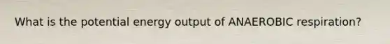 What is the potential energy output of ANAEROBIC respiration?