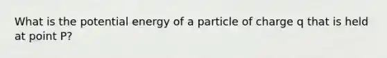 What is the potential energy of a particle of charge q that is held at point P?