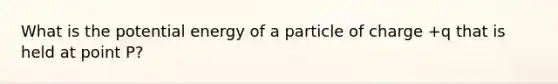 What is the potential energy of a particle of charge +q that is held at point P?