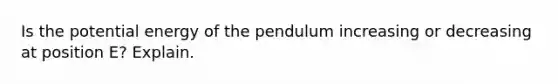 Is the potential energy of the pendulum increasing or decreasing at position E? Explain.