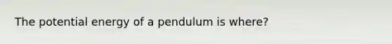 The potential energy of a pendulum is where?