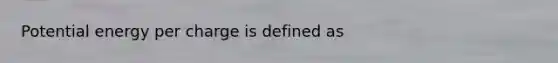 Potential energy per charge is defined as