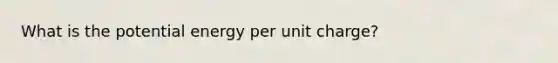 What is the potential energy per unit charge?