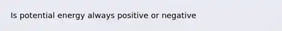 Is potential energy always positive or negative