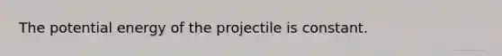 The potential energy of the projectile is constant.