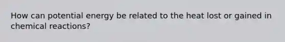 How can potential energy be related to the heat lost or gained in chemical reactions?