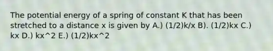 The potential energy of a spring of constant K that has been stretched to a distance x is given by A.) (1/2)k/x B). (1/2)kx C.) kx D.) kx^2 E.) (1/2)kx^2