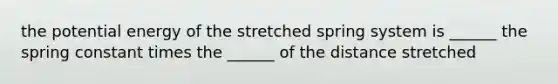 the potential energy of the stretched spring system is ______ the spring constant times the ______ of the distance stretched