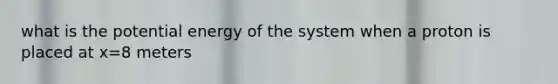 what is the potential energy of the system when a proton is placed at x=8 meters