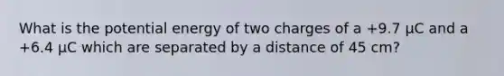 What is the potential energy of two charges of a +9.7 µC and a +6.4 µC which are separated by a distance of 45 cm?