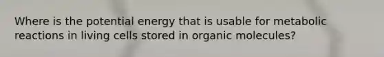 Where is the potential energy that is usable for metabolic reactions in living cells stored in organic molecules?