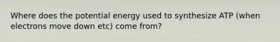 Where does the potential energy used to synthesize ATP (when electrons move down etc) come from?