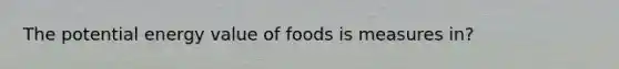 The potential energy value of foods is measures in?