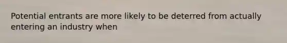 Potential entrants are more likely to be deterred from actually entering an industry when
