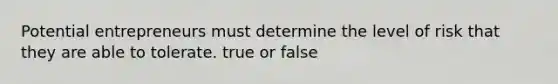 Potential entrepreneurs must determine the level of risk that they are able to tolerate. true or false