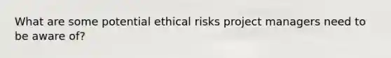 What are some potential ethical risks project managers need to be aware of?