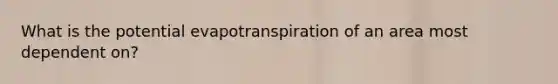 What is the potential evapotranspiration of an area most dependent on?