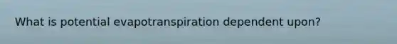 What is potential evapotranspiration dependent upon?