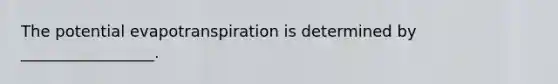 The potential evapotranspiration is determined by _________________.