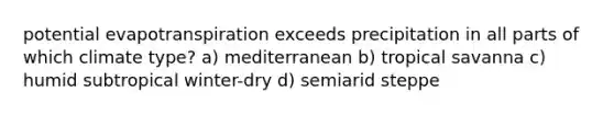 potential evapotranspiration exceeds precipitation in all parts of which climate type? a) mediterranean b) tropical savanna c) humid subtropical winter-dry d) semiarid steppe