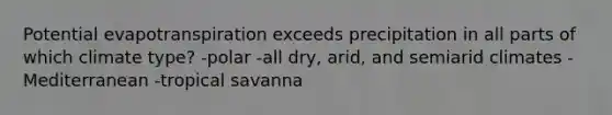 Potential evapotranspiration exceeds precipitation in all parts of which climate type? -polar -all dry, arid, and semiarid climates -Mediterranean -tropical savanna