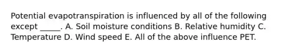 Potential evapotranspiration is influenced by all of the following except _____. A. Soil moisture conditions B. Relative humidity C. Temperature D. Wind speed E. All of the above influence PET.