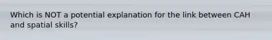 Which is NOT a potential explanation for the link between CAH and spatial skills?