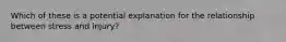 Which of these is a potential explanation for the relationship between stress and injury?