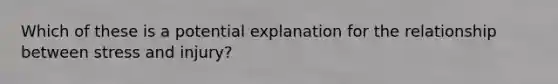 Which of these is a potential explanation for the relationship between stress and injury?