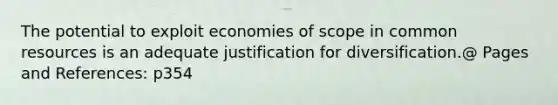 The potential to exploit economies of scope in common resources is an adequate justification for diversification.@ Pages and References: p354