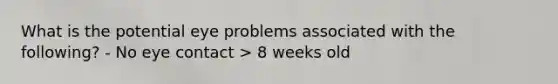 What is the potential eye problems associated with the following? - No eye contact > 8 weeks old