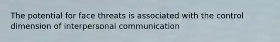 The potential for face threats is associated with the control dimension of interpersonal communication