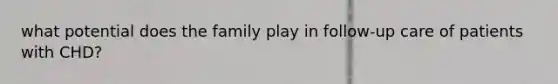 what potential does the family play in follow-up care of patients with CHD?