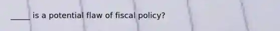 _____ is a potential flaw of fiscal policy?