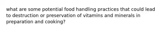 what are some potential food handling practices that could lead to destruction or preservation of vitamins and minerals in preparation and cooking?