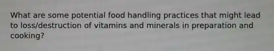 What are some potential food handling practices that might lead to loss/destruction of vitamins and minerals in preparation and cooking?