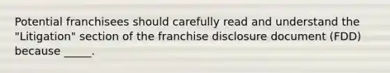 Potential franchisees should carefully read and understand the "Litigation" section of the franchise disclosure document (FDD) because _____.