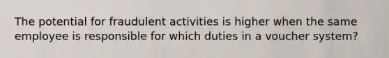 The potential for fraudulent activities is higher when the same employee is responsible for which duties in a voucher system?