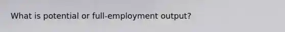 What is potential or full-employment output?