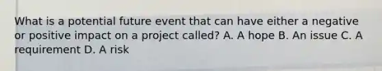 What is a potential future event that can have either a negative or positive impact on a project called? A. A hope B. An issue C. A requirement D. A risk