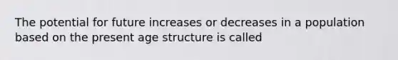 The potential for future increases or decreases in a population based on the present age structure is called