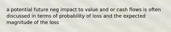 a potential future neg impact to value and or cash flows is often discussed in terms of probability of loss and the expected magnitude of the loss