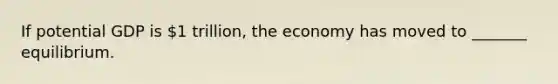 If potential GDP is​ 1 trillion, the economy has moved to​ _______ equilibrium.