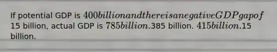 If potential GDP is 400 billion and there is a negative GDP gap of15 billion, actual GDP is 785 billion.385 billion. 415 billion.15 billion.