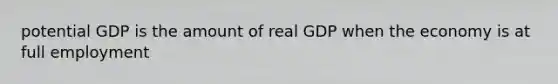 potential GDP is the amount of real GDP when the economy is at full employment