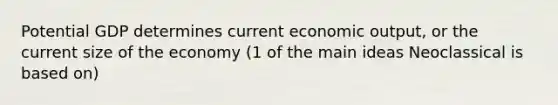 Potential GDP determines current economic output, or the current size of the economy (1 of the main ideas Neoclassical is based on)