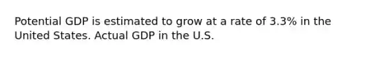 Potential GDP is estimated to grow at a rate of 3.3% in the United States. Actual GDP in the U.S.