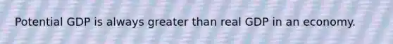 Potential GDP is always greater than real GDP in an economy.