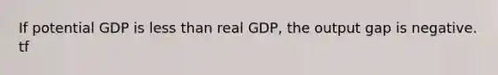 If potential GDP is less than real GDP, the output gap is negative. tf