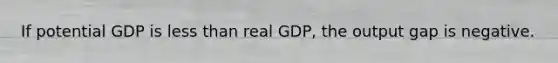 If potential GDP is less than real GDP, the output gap is negative.